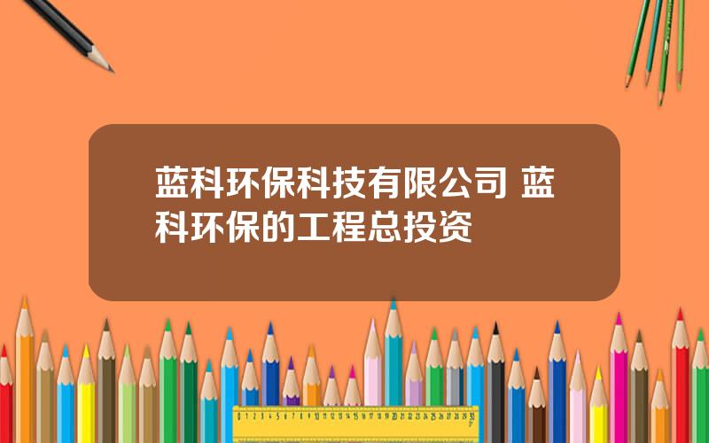 蓝科环保科技有限公司 蓝科环保的工程总投资